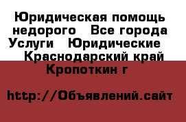 Юридическая помощь недорого - Все города Услуги » Юридические   . Краснодарский край,Кропоткин г.